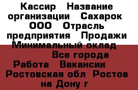 Кассир › Название организации ­ Сахарок, ООО › Отрасль предприятия ­ Продажи › Минимальный оклад ­ 13 850 - Все города Работа » Вакансии   . Ростовская обл.,Ростов-на-Дону г.